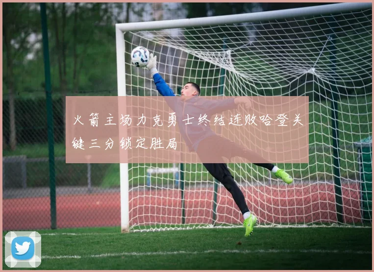火箭主场力克勇士终结连败哈登关键三分锁定胜局