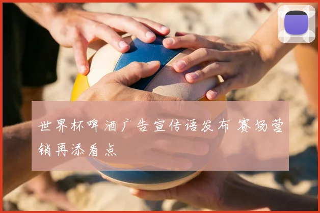 世界杯啤酒广告宣传语发布 赛场营销再添看点