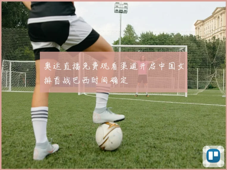奥运直播免费观看渠道开启中国女排首战巴西时间确定