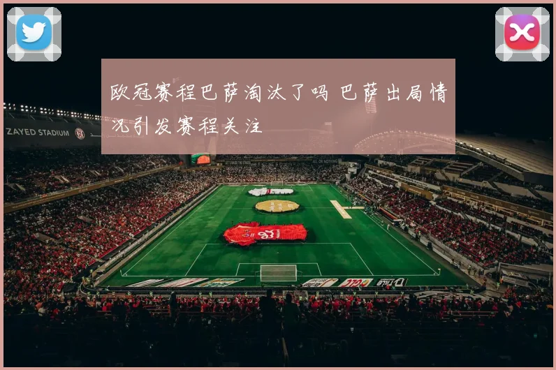欧冠赛程巴萨淘汰了吗 巴萨出局情况引发赛程关注