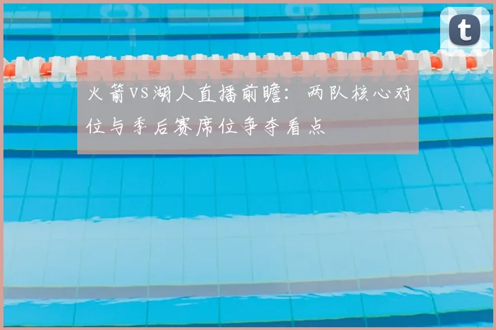 火箭vs湖人直播前瞻：两队核心对位与季后赛席位争夺看点