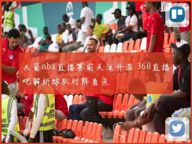 火箭nba直播赛前关注升温 360直播吧解析球队对阵看点