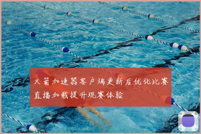 火箭加速器客户端更新后优化比赛直播加载提升观赛体验