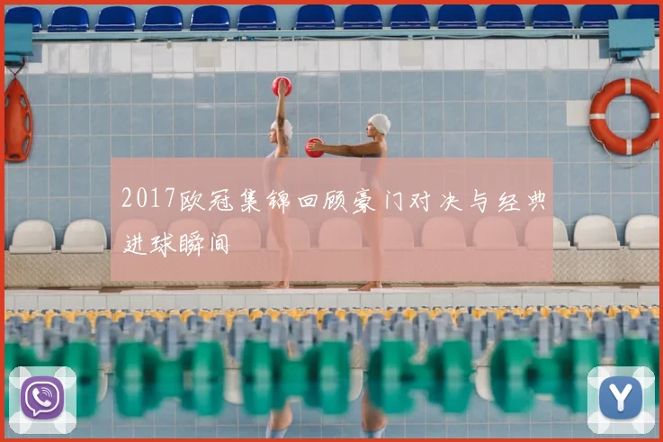 2017欧冠集锦回顾豪门对决与经典进球瞬间