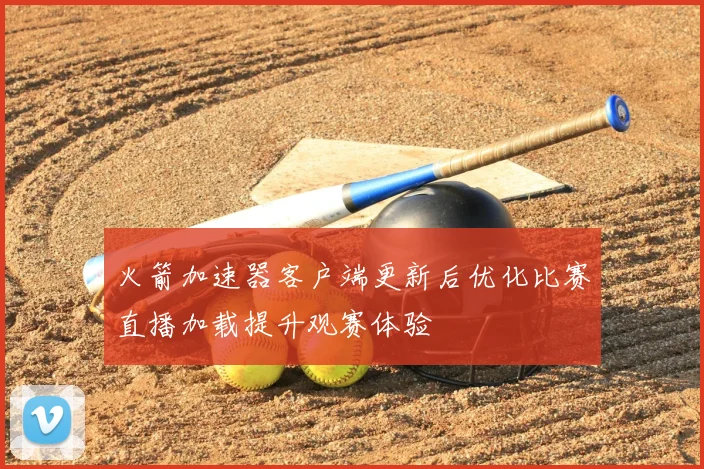 火箭加速器客户端更新后优化比赛直播加载提升观赛体验