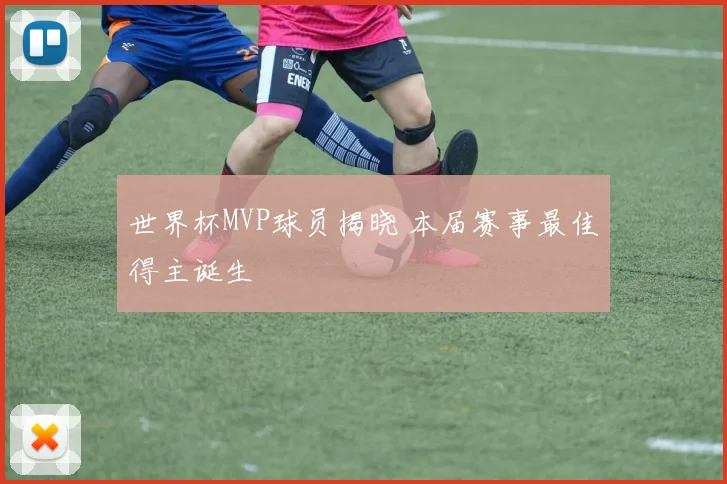 世界杯MVP球员揭晓 本届赛事最佳得主诞生