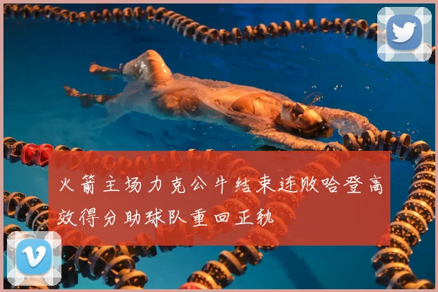 火箭主场力克公牛结束连败哈登高效得分助球队重回正轨