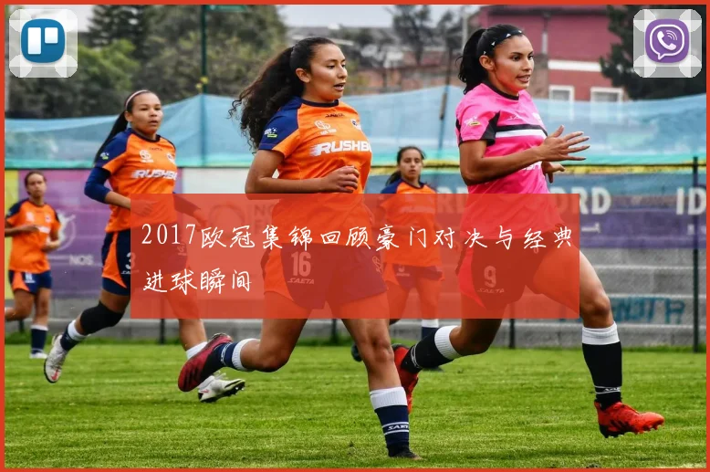 2017欧冠集锦回顾豪门对决与经典进球瞬间