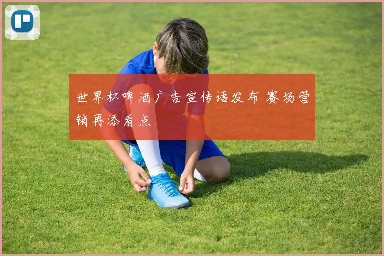 世界杯啤酒广告宣传语发布 赛场营销再添看点