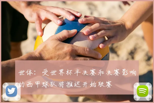 世体:受世界杯半决赛和决赛影响的西甲球队将推迟开始联赛