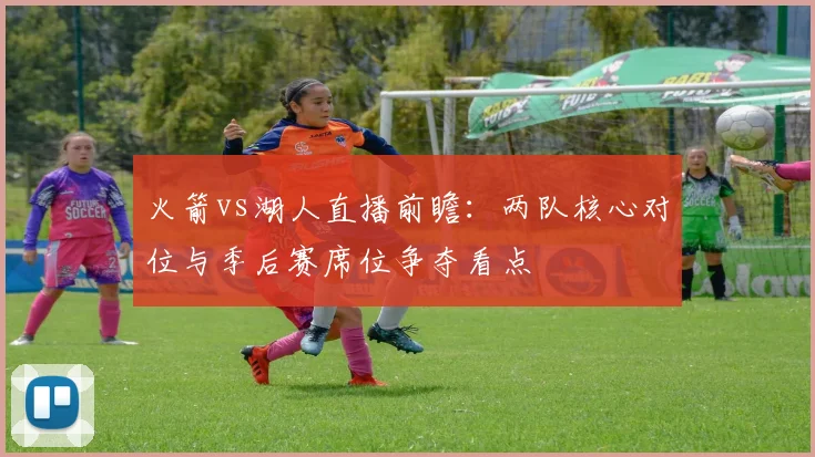 火箭vs湖人直播前瞻：两队核心对位与季后赛席位争夺看点