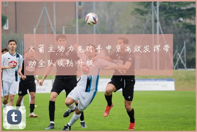 火箭主场力克对手申京高效发挥带动全队攻防升级