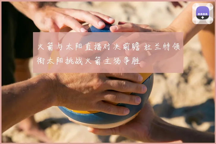 火箭与太阳直播对决前瞻 杜兰特领衔太阳挑战火箭主场争胜