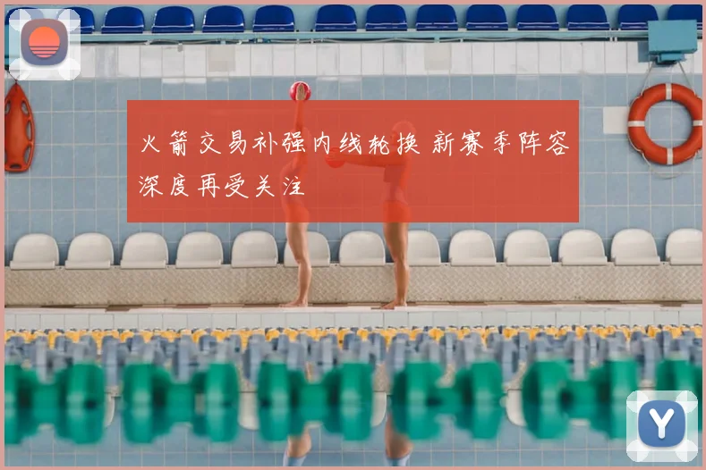 火箭交易补强内线轮换 新赛季阵容深度再受关注