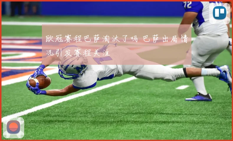 欧冠赛程巴萨淘汰了吗 巴萨出局情况引发赛程关注