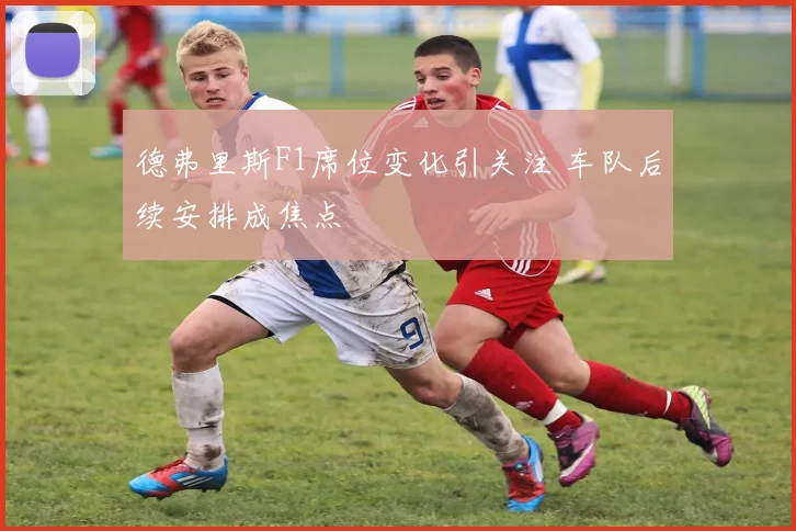 德弗里斯F1席位变化引关注 车队后续安排成焦点