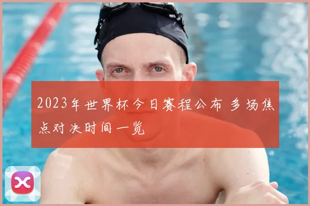 2023年世界杯今日赛程公布 多场焦点对决时间一览