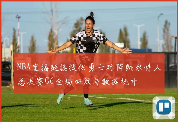 NBA直播链接提供勇士对阵凯尔特人总决赛G6全场回放与数据统计