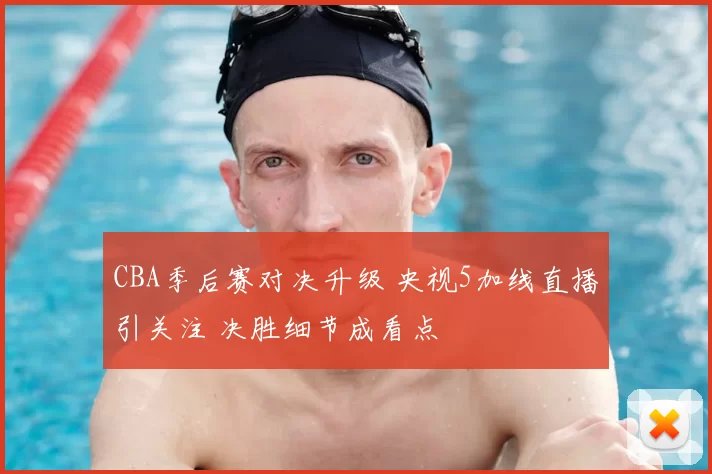 CBA季后赛对决升级 央视5加线直播引关注 决胜细节成看点