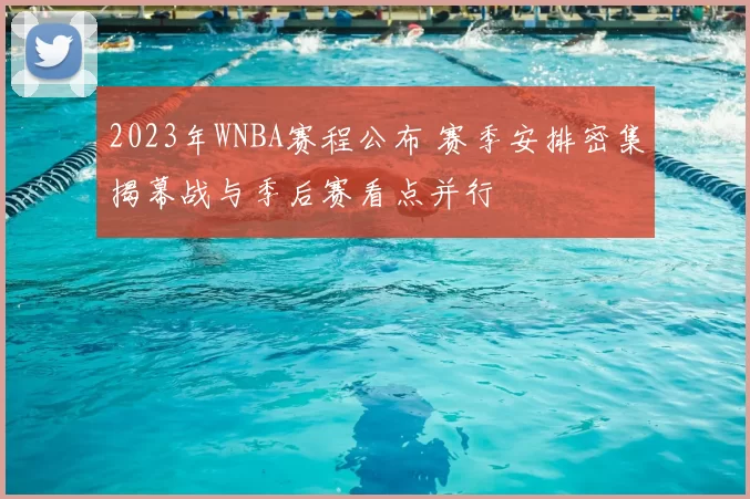 2023年WNBA赛程公布 赛季安排密集揭幕战与季后赛看点并行