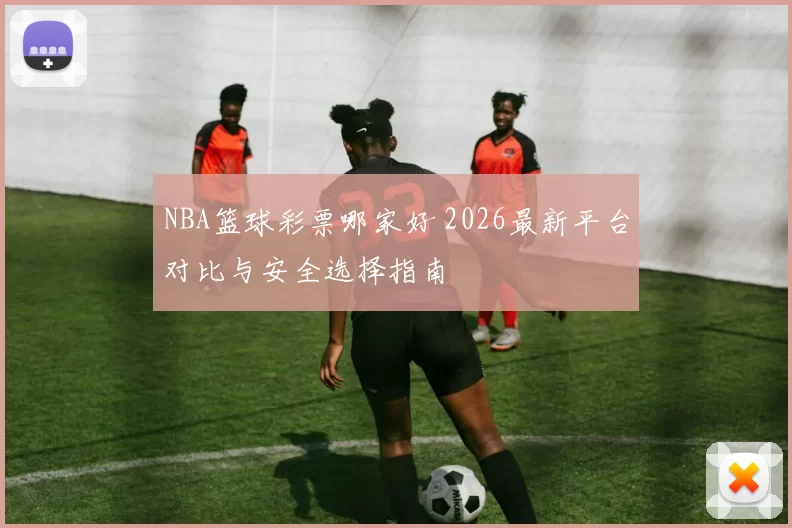 NBA篮球彩票哪家好 2026最新平台对比与安全选择指南
