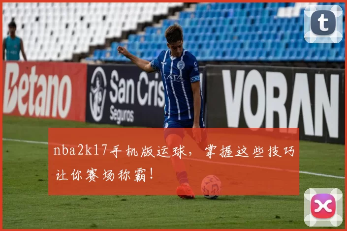 nba2k17手机版运球，掌握这些技巧让你赛场称霸！
