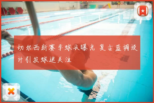 切尔西新赛季球衣曝光 复古蓝调设计引发球迷关注