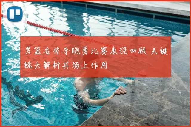 男篮名将李晓勇比赛表现回顾 关键镜头解析其场上作用