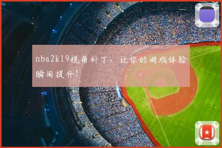 nba2k19视角补丁，让你的游戏体验瞬间提升！