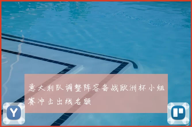 意大利队调整阵容备战欧洲杯小组赛冲击出线名额