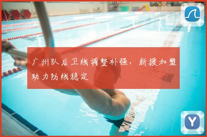 广州队后卫线调整补强，新援加盟助力防线稳定