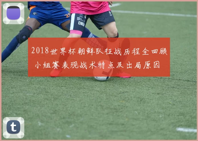 2018世界杯朝鲜队征战历程全回顾 小组赛表现战术特点及出局原因