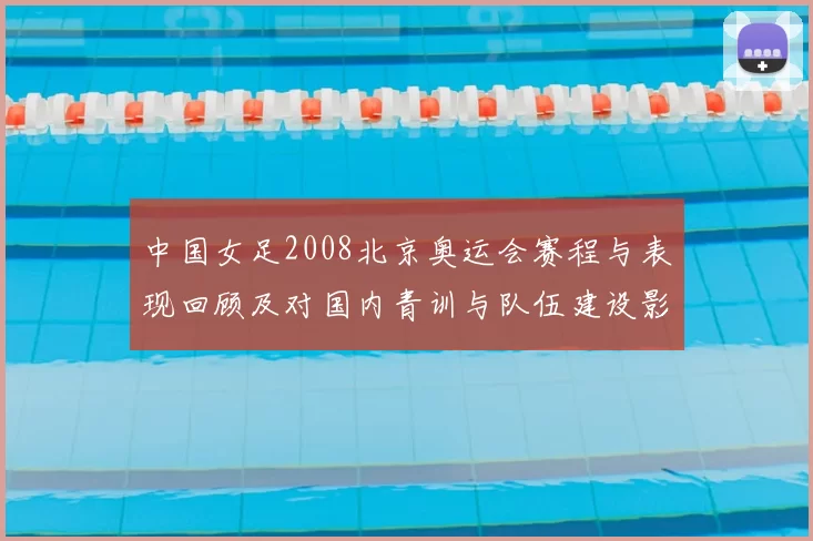 中国女足2008北京奥运会赛程与表现回顾及对国内青训与队伍建设影响评估