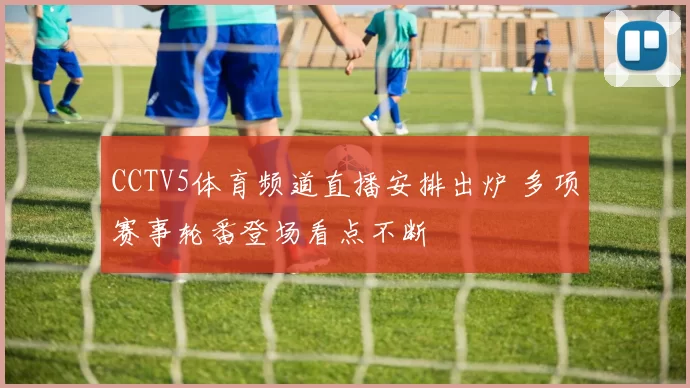 CCTV5体育频道直播安排出炉 多项赛事轮番登场看点不断