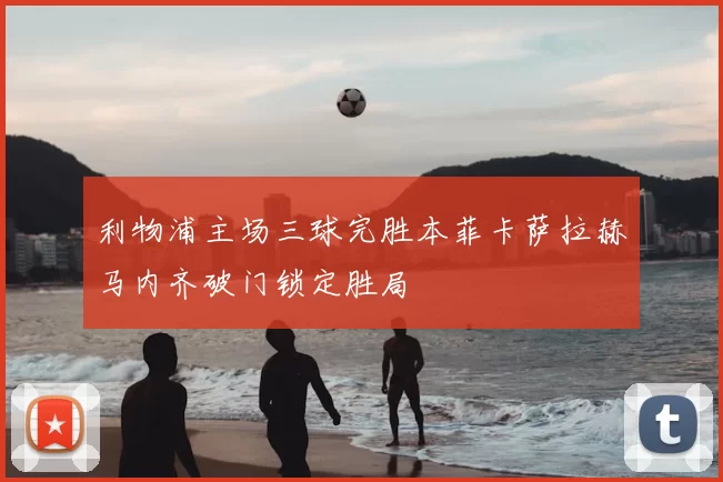 利物浦主场三球完胜本菲卡萨拉赫马内齐破门锁定胜局