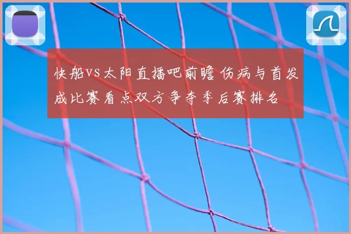 快船vs太阳直播吧前瞻 伤病与首发成比赛看点双方争夺季后赛排名
