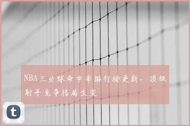 NBA三分球命中率排行榜更新,顶级射手竞争格局生变