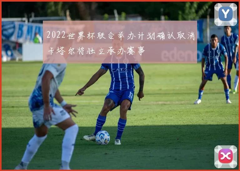 2022世界杯联合举办计划确认取消卡塔尔将独立承办赛事
