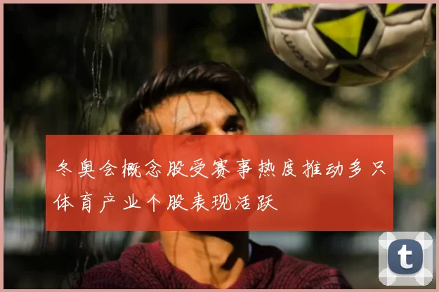 冬奥会概念股受赛事热度推动多只体育产业个股表现活跃
