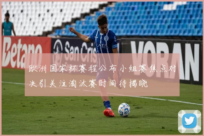 欧洲国家杯赛程公布小组赛焦点对决引关注淘汰赛时间待揭晓
