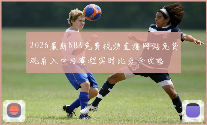 2026最新NBA免费视频直播网站免费观看入口与赛程实时比分全攻略
