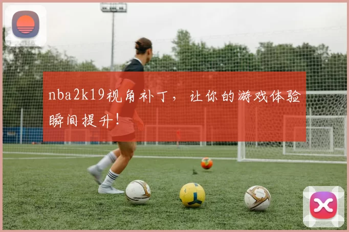 nba2k19视角补丁，让你的游戏体验瞬间提升！
