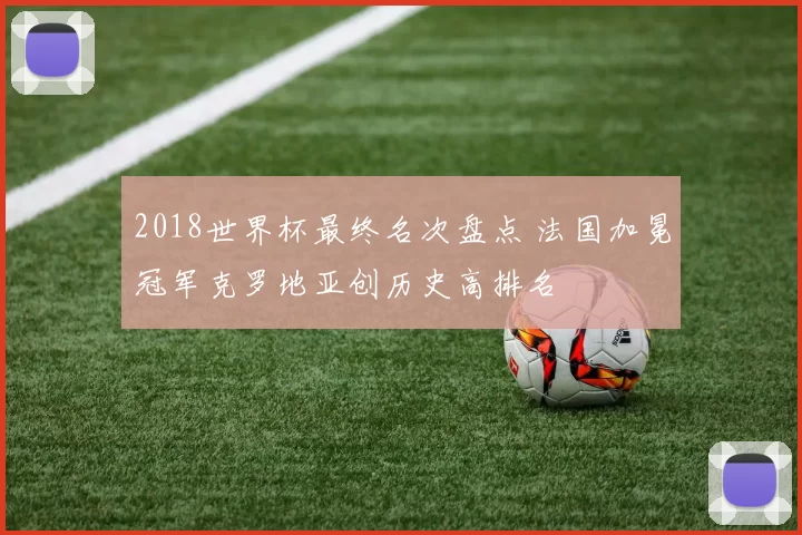 2018世界杯最终名次盘点 法国加冕冠军克罗地亚创历史高排名