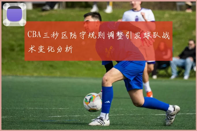 CBA三秒区防守规则调整引发球队战术变化分析