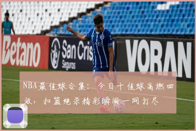 NBA最佳球合集:今日十佳球高燃回放,扣篮绝杀精彩瞬间一网打尽