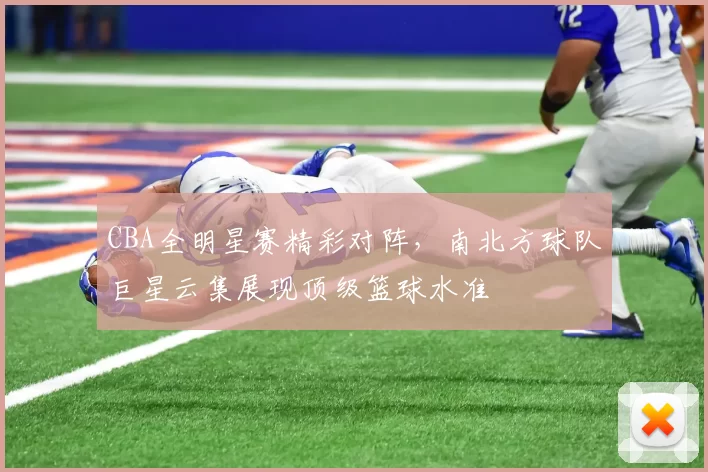 CBA全明星赛精彩对阵,南北方球队巨星云集展现顶级篮球水准