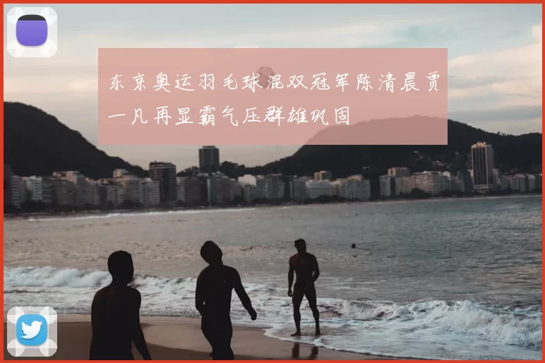 东京奥运羽毛球混双冠军陈清晨贾一凡再显霸气压群雄巩固