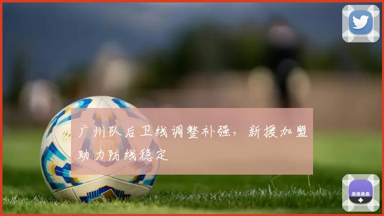 广州队后卫线调整补强，新援加盟助力防线稳定