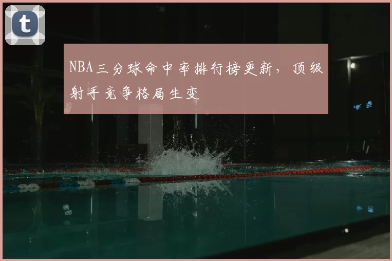 NBA三分球命中率排行榜更新,顶级射手竞争格局生变