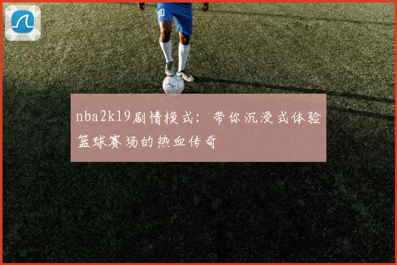 nba2k19剧情模式：带你沉浸式体验篮球赛场的热血传奇